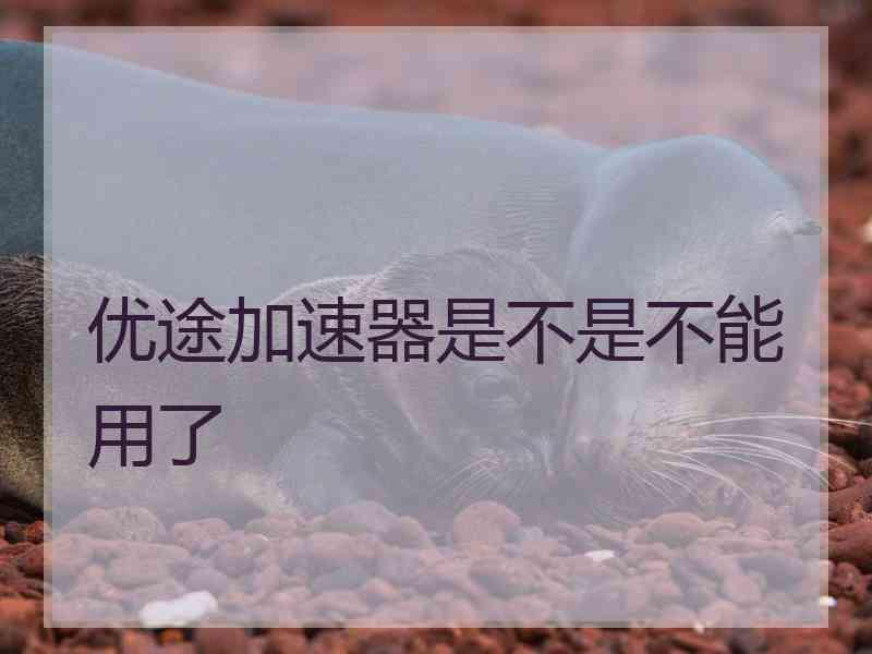 优途加速器是不是不能用了