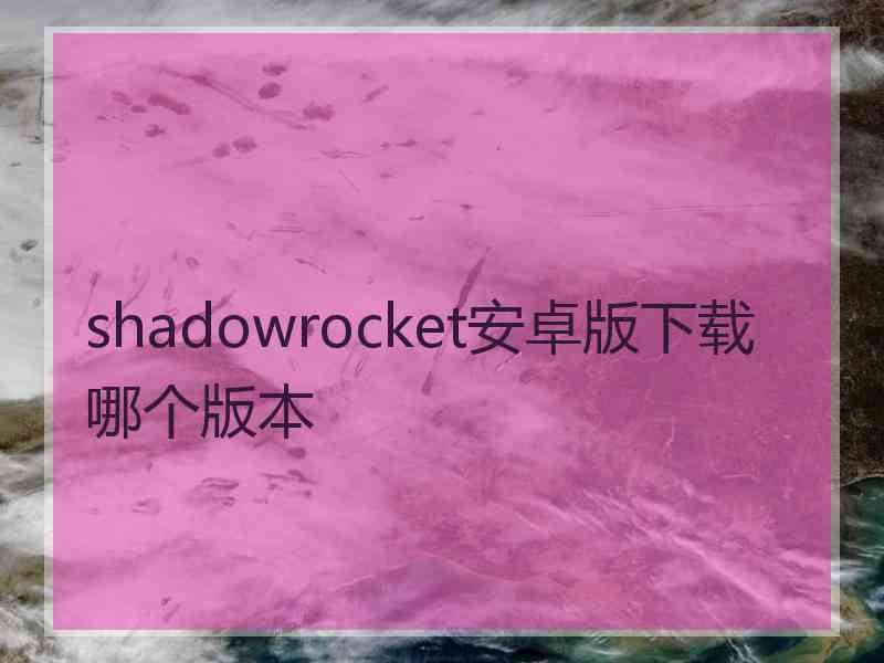 shadowrocket安卓版下载哪个版本